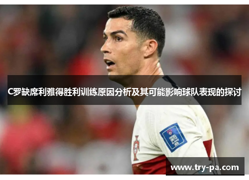 C罗缺席利雅得胜利训练原因分析及其可能影响球队表现的探讨