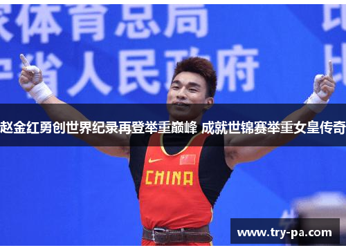 赵金红勇创世界纪录再登举重巅峰 成就世锦赛举重女皇传奇