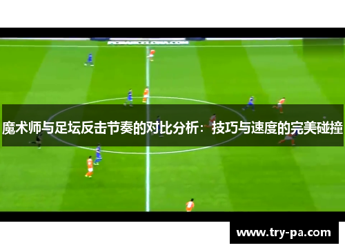魔术师与足坛反击节奏的对比分析：技巧与速度的完美碰撞
