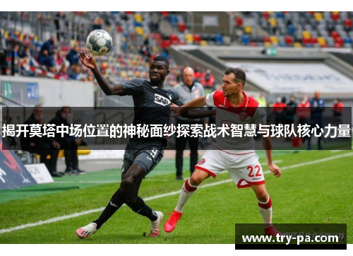揭开莫塔中场位置的神秘面纱探索战术智慧与球队核心力量