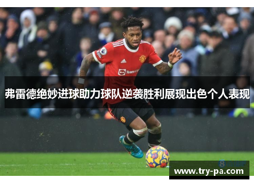 弗雷德绝妙进球助力球队逆袭胜利展现出色个人表现