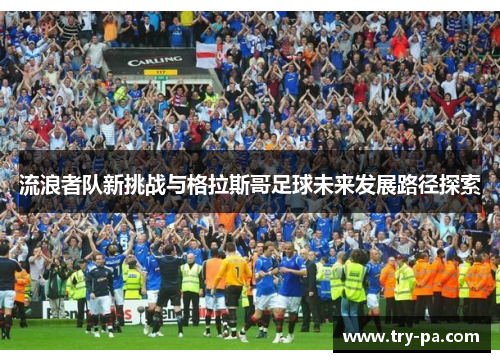 流浪者队新挑战与格拉斯哥足球未来发展路径探索