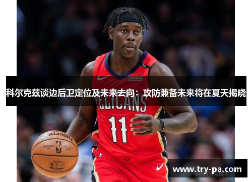 科尔克兹谈边后卫定位及未来去向：攻防兼备未来将在夏天揭晓