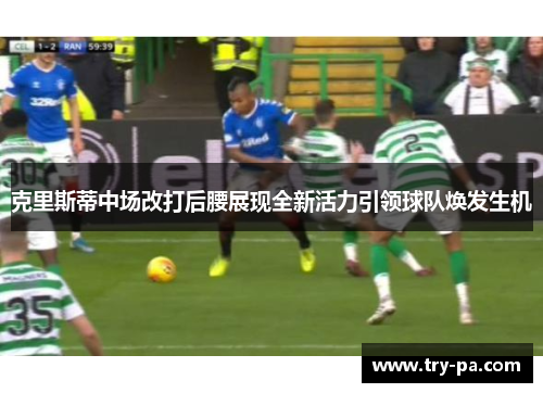 克里斯蒂中场改打后腰展现全新活力引领球队焕发生机