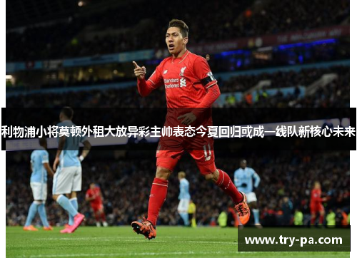 利物浦小将莫顿外租大放异彩主帅表态今夏回归或成一线队新核心未来