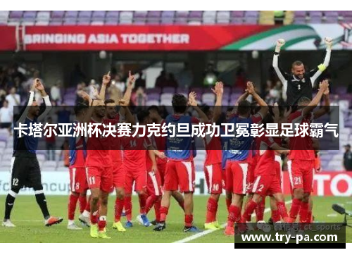 卡塔尔亚洲杯决赛力克约旦成功卫冕彰显足球霸气