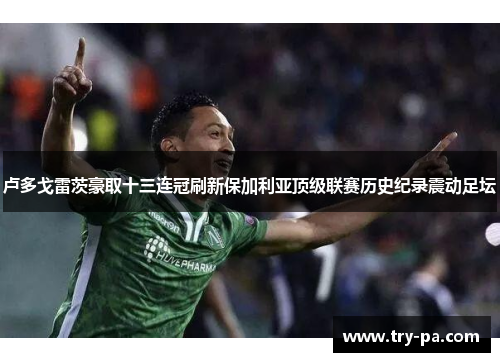 卢多戈雷茨豪取十三连冠刷新保加利亚顶级联赛历史纪录震动足坛