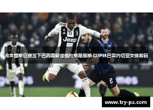 尤文图斯巨资签下巴西国脚道格拉斯路易斯 以伊林巴雷内切亚交换筹码