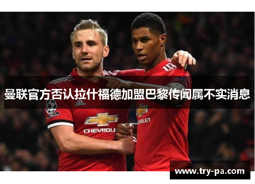 曼联官方否认拉什福德加盟巴黎传闻属不实消息