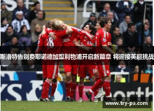 斯洛特告别费耶诺德加盟利物浦开启新篇章 将迎接英超挑战