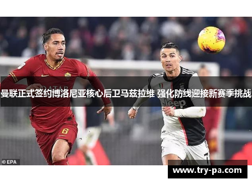 曼联正式签约博洛尼亚核心后卫马兹拉维 强化防线迎接新赛季挑战