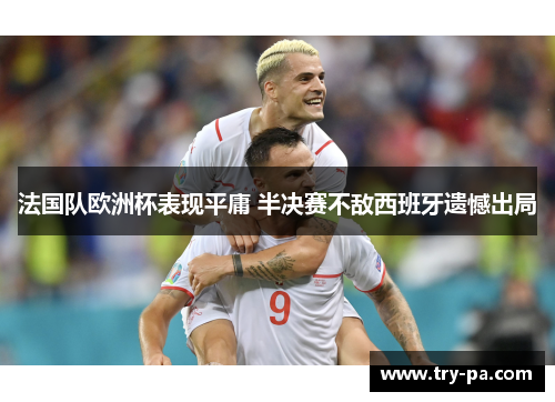 法国队欧洲杯表现平庸 半决赛不敌西班牙遗憾出局