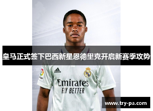 皇马正式签下巴西新星恩德里克开启新赛季攻势