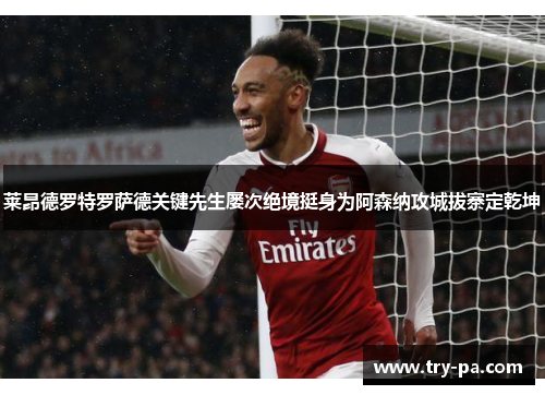 莱昂德罗特罗萨德关键先生屡次绝境挺身为阿森纳攻城拔寨定乾坤