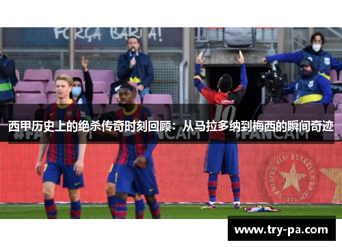 西甲历史上的绝杀传奇时刻回顾：从马拉多纳到梅西的瞬间奇迹