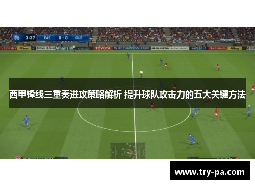西甲锋线三重奏进攻策略解析 提升球队攻击力的五大关键方法