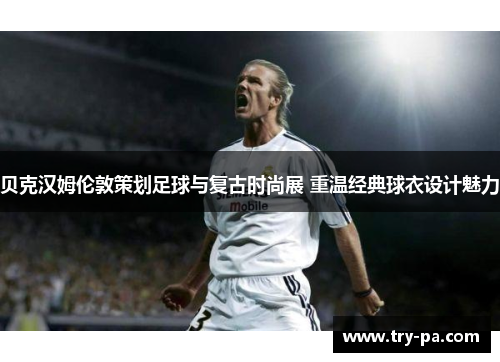 贝克汉姆伦敦策划足球与复古时尚展 重温经典球衣设计魅力