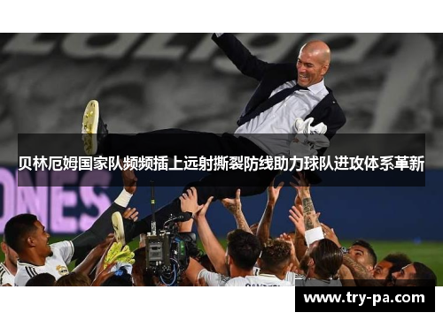 贝林厄姆国家队频频插上远射撕裂防线助力球队进攻体系革新