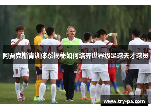 阿贾克斯青训体系揭秘如何培养世界级足球天才球员
