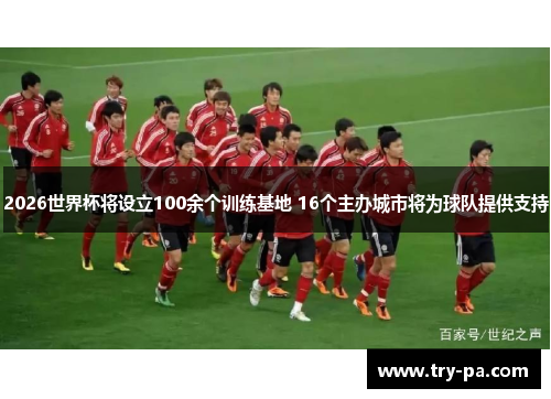 2026世界杯将设立100余个训练基地 16个主办城市将为球队提供支持