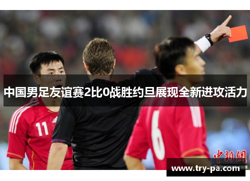中国男足友谊赛2比0战胜约旦展现全新进攻活力