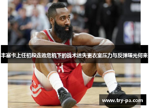 丰塞卡上任初段连败危机下的战术迷失更衣室压力与反弹曙光何来