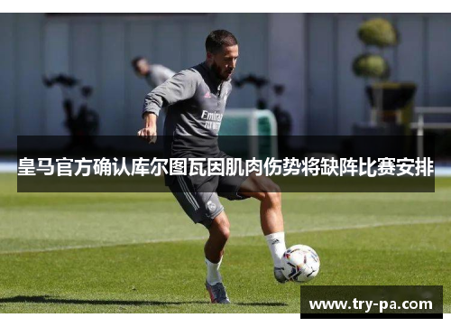 皇马官方确认库尔图瓦因肌肉伤势将缺阵比赛安排