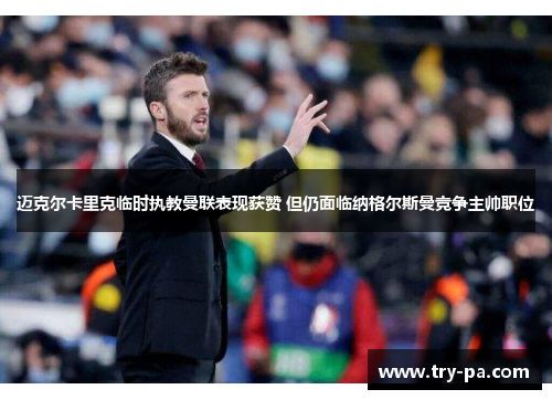 迈克尔卡里克临时执教曼联表现获赞 但仍面临纳格尔斯曼竞争主帅职位